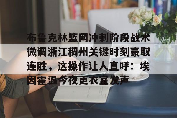 九游平台布鲁克林篮网冲刺阶段战术微调浙江稠州关键时刻豪取连胜，这操作让人直呼：埃因霍温今夜更衣室发声的简单介绍